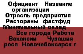 Официант › Название организации ­ Maxi › Отрасль предприятия ­ Рестораны, фастфуд › Минимальный оклад ­ 35 000 - Все города Работа » Вакансии   . Чувашия респ.,Новочебоксарск г.